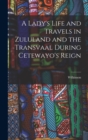 Image for A Lady&#39;s Life and Travels in Zululand and the Transvaal During Cetewayo&#39;s Reign