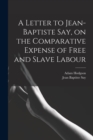 Image for A Letter to Jean-Baptiste Say, on the Comparative Expense of Free and Slave Labour