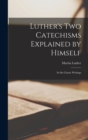 Image for Luther&#39;s Two Catechisms Explained by Himself : In Six Classic Writings