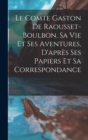 Image for Le Comte Gaston De Raousset-Boulbon, Sa Vie Et Ses Aventures, D&#39;apres Ses Papiers Et Sa Correspondance