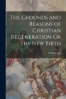 Image for The Grounds and Reasons of Christian Regeneration Or the New Birth