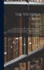 Image for The Victoria Cross : An Official Chronicle of the Deeds of Personal Valour Achieved in Presence of the Enemy During the Crimean and Baltic Campaigns, the Indian Mutinies, and the Persia, China, and Ne