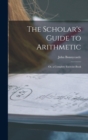 Image for The Scholar&#39;s Guide to Arithmetic : Or, a Complete Exercise-Book
