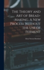Image for The Theory and art of Bread-making. A new Process Without the use of Ferment