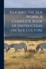 Image for Silk and the Silk Worm. A Complete Book of Instruction on Silk Culture