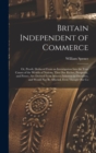 Image for Britain Independent of Commerce; or, Proofs, Deduced From an Investigation Into the True Causes of the Wealth of Nations, That our Riches, Prosperity, and Power, are Derived From Sources Inherent in O