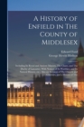 Image for A History of Enfield in The County of Middlesex; Including its Royal and Ancient Manors, The Chase, and The Duchy of Lancaster, With Notices of its Worthies, and its Natural History, etc.; Also an Acc