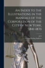 Image for An Index to the Illustrations in the Manuals of the Corporation of the City of New York, 1841-1870