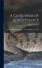 Image for A Catechism of Ichthyology; Being a Familiar Introduction to the Natural History of Fishes