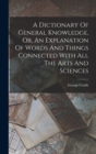 Image for A Dictionary Of General Knowledge, Or, An Explanation Of Words And Things Connected With All The Arts And Sciences