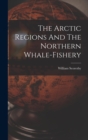 Image for The Arctic Regions And The Northern Whale-fishery