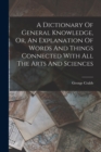 Image for A Dictionary Of General Knowledge, Or, An Explanation Of Words And Things Connected With All The Arts And Sciences