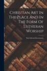 Image for Christian Art In The Place And In The Form Of Lutheran Worship