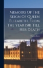 Image for Memoirs Of The Reign Of Queen Elizabeth, From The Year 1581 Till Her Death