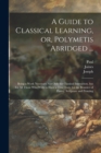 Image for A Guide to Classical Learning, or, Polymetis Abridged ... : Being a Work Necessary Not Only for Classical Instruction, but for All Those Who Wish to Have a True Taste for the Beauties of Poetry, Sculp