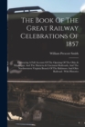 Image for The Book Of The Great Railway Celebrations Of 1857 : Embracing A Full Account Of The Opening Of The Ohio &amp; Mississippi, And The Marietta &amp; Cincinnati Railroads, And The Northwestern Virginia Branch Of