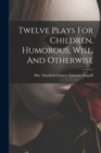 Image for Twelve Plays For Children, Humorous, Wise, And Otherwise