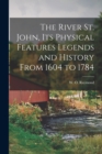 Image for The River St. John, Its Physical Features Legends and History From 1604 to 1784
