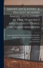 Image for American Slavery. A Protest Against American Slavery, by One Hundred and Seventy-three Unitarian Ministers