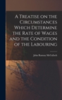 Image for A Treatise on the Circumstances Which Determine the Rate of Wages and the Condition of the Labouring