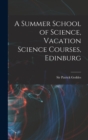 Image for A Summer School of Science, Vacation Science Courses, Edinburg