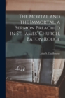 Image for The Mortal and the Immortal, a Sermon Preached in St. James&#39; Church, Baton Rouge