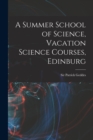 Image for A Summer School of Science, Vacation Science Courses, Edinburg