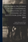 Image for An Address Delivered at the Centennial Celebration of the Opening of the Institution, June 5th, 1895