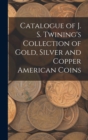 Image for Catalogue of J. S. Twining&#39;s Collection of Gold, Silver and Copper American Coins