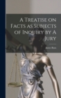 Image for A Treatise on Facts as Subjects of Inquiry by A Jury
