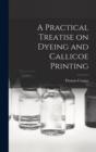Image for A Practical Treatise on Dyeing and Callicoe Printing