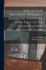 Image for Life of our President, Benjamin Harrison, Together With That of his Grandfather, William Henry Harri