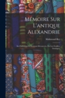 Image for Memoire sur l&#39;antique Alexandrie : Ses faubourgs et environs decouverts, par les fouilles, sondages,