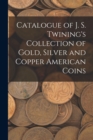 Image for Catalogue of J. S. Twining&#39;s Collection of Gold, Silver and Copper American Coins