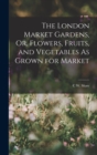 Image for The London Market Gardens, Or, Flowers, Fruits, and Vegetables As Grown for Market