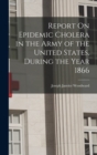 Image for Report On Epidemic Cholera in the Army of the United States, During the Year 1866