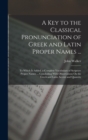 Image for A Key to the Classical Pronunciation of Greek and Latin Proper Names ... : To Which Is Added, a Complete Vocabulary of Scripture Proper Names ... Concluding With Observations On the Greek and Latin Ac