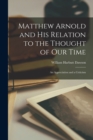 Image for Matthew Arnold and His Relation to the Thought of Our Time : An Appreciation and a Criticism