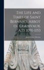 Image for The Life and Times of Saint Bernard, Abbot of Clairvaux. A.D. 1091-1153