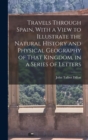 Image for Travels Through Spain, With a View to Illustrate the Natural History and Physical Geography of That Kingdom, in a Series of Letters