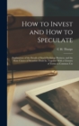 Image for How to Invest and How to Speculate : Explanatory of the Details of Stock Exchange Business, and the Main Classes of Securities Dealt In, Together With a Glossary of Terms in Common Use