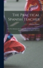 Image for The Practical Spanish Teacher; Or a New Method of Learning to Read, Write, and Speak the Spanish Language, in a Series of Lessons