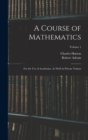 Image for A Course of Mathematics : For the Use of Academies, As Well As Private Tuition; Volume 1