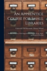 Image for An Apprentice Course for Small Libraries : Outlines of Lessons, With Suggestions for Practice Work, Study, and Required Reading