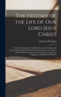 Image for The History of the Life of Our Lord Jesus Christ : From His Incarnation Until His Ascension, Denoting and Incorporating the Words of the Sacred Text From the Vulgate. Also the History of the Acts of t