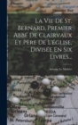 Image for La Vie De St. Bernard, Premier Abbe De Clairvaux Et Pere De L&#39;eglise, Divisee En Six Livres...
