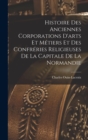 Image for Histoire Des Anciennes Corporations D&#39;arts Et Metiers Et Des Confreries Religieuses De La Capitale De La Normandie