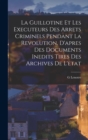 Image for La Guillotine Et Les Executeurs Des Arrets Criminels Pendant La Revolution, D&#39;apres Des Documents Inedits Tires Des Archives De L&#39;etat