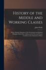 Image for History of the Middle and Working Classes : With a Popular Expositon of the Economical and Political Principles Which Have Influenced the Past and Present Condition of the Industrious Orders