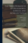 Image for The Greek Romances of Heliodorus, Longus, and Achilles Tatius : Comprising the Ethiopics, Or, Adventures of Theagenes and Chariclea; the Pastoral Amours of Daphnis and Chloe; and the Loves of Clitopho